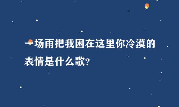 一场雨把我困在这里你冷漠的表情是什么歌？