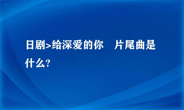 日剧>给深爱的你 片尾曲是什么?