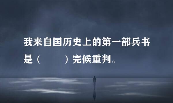 我来自国历史上的第一部兵书是（  ）完候重判。