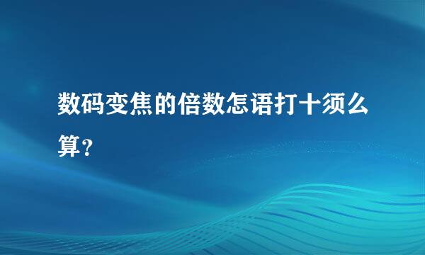 数码变焦的倍数怎语打十须么算？