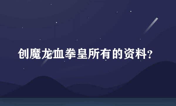 创魔龙血拳皇所有的资料？