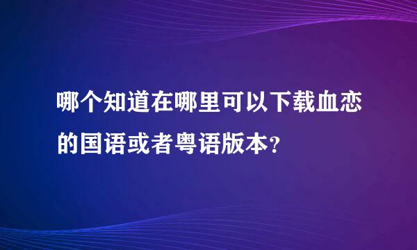 哪个知道在哪里可以下载血恋的国语或者粤语版本？