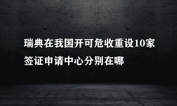 瑞典在我国开可危收重设10家签证申请中心分别在哪