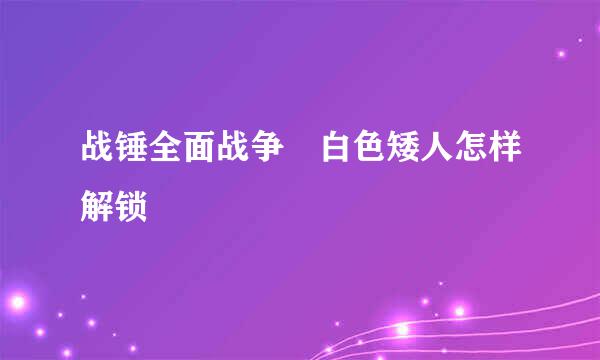 战锤全面战争 白色矮人怎样解锁