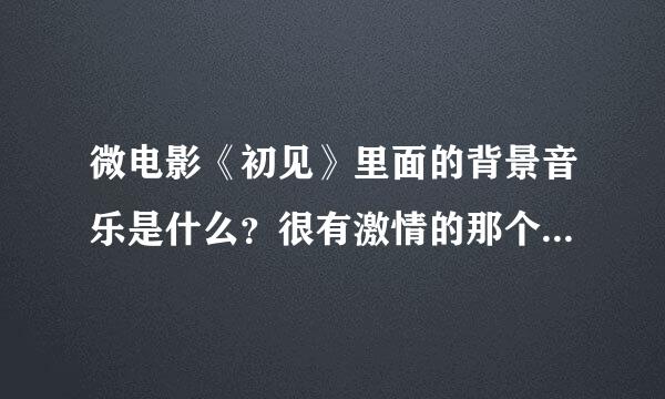 微电影《初见》里面的背景音乐是什么？很有激情的那个、不是《前排后座》