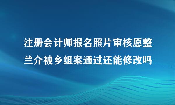 注册会计师报名照片审核愿整兰介被乡组案通过还能修改吗