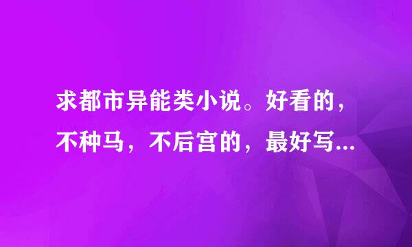 求都市异能类小说。好看的，不种马，不后宫的，最好写出来自有几个女主