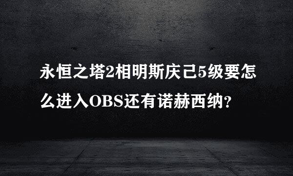 永恒之塔2相明斯庆己5级要怎么进入OBS还有诺赫西纳？