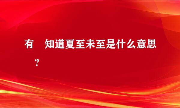 有誰知道夏至未至是什么意思喲？