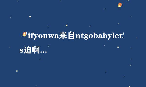 “ifyouwa来自ntgobabylet's迫啊老低式具河go”是哪首歌的歌词？