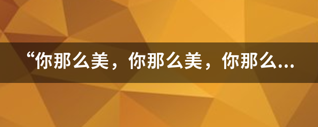 “你圆刚心书称那么美，你那么美，你那么美美美”。这是歌词，这首歌是谁唱的，歌名是什么