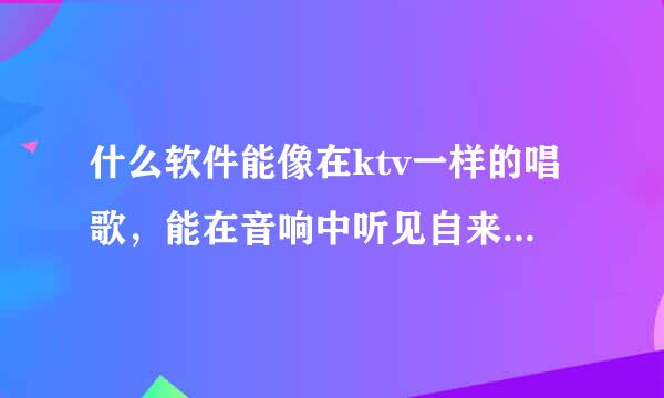 什么软件能像在ktv一样的唱歌，能在音响中听见自来自己的声音？