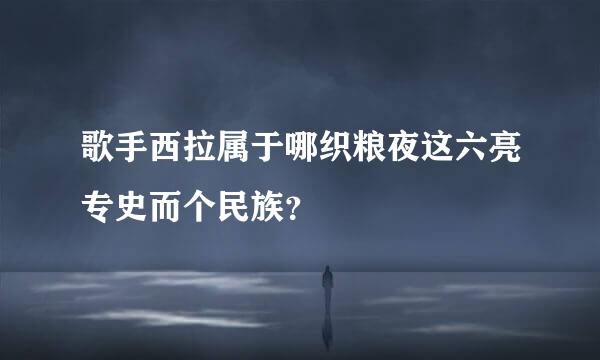 歌手西拉属于哪织粮夜这六亮专史而个民族？