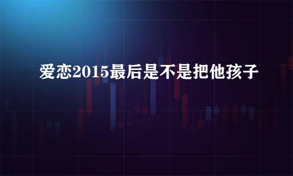 爱恋2015最后是不是把他孩子