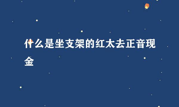 什么是坐支架的红太去正音现金