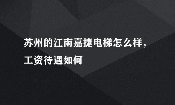 苏州的江南嘉捷电梯怎么样，工资待遇如何