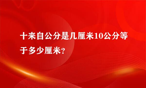 十来自公分是几厘米10公分等于多少厘米？