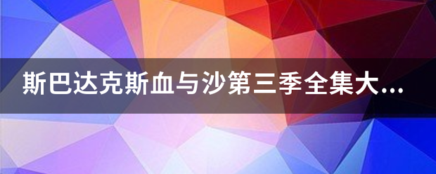 斯巴达克斯血与沙第三季全集大结局在线播放观看地址，斯巴达克斯血与沙全集下载地址？