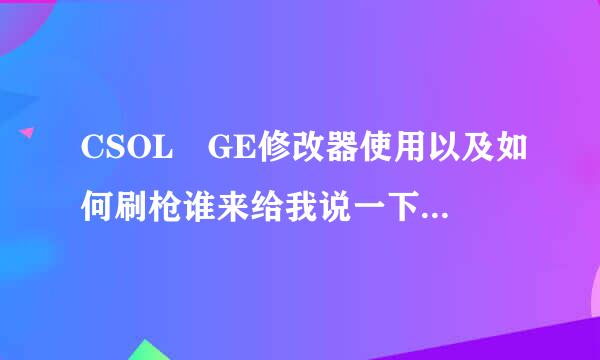 CSOL GE修改器使用以及如何刷枪谁来给我说一下 有重谢.