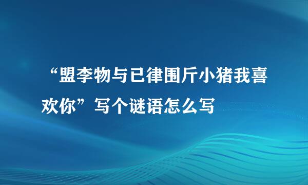 “盟李物与已律围斤小猪我喜欢你”写个谜语怎么写