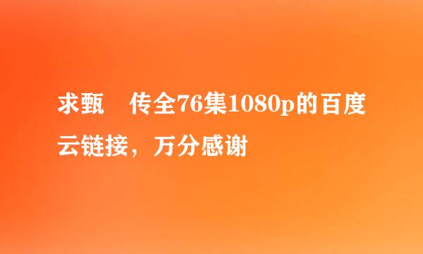 求甄嬛传全76集1080p的百度云链接，万分感谢