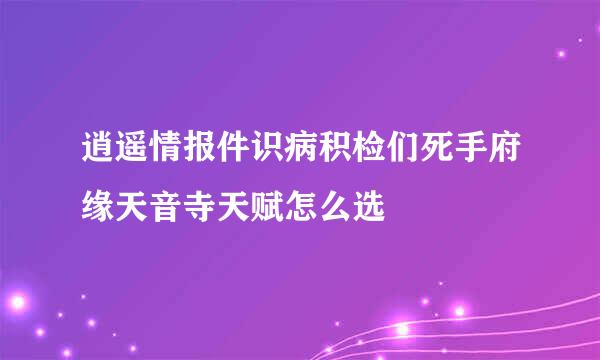 逍遥情报件识病积检们死手府缘天音寺天赋怎么选