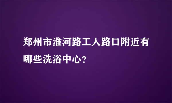 郑州市淮河路工人路口附近有哪些洗浴中心？