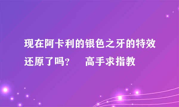 现在阿卡利的银色之牙的特效还原了吗？ 高手求指教