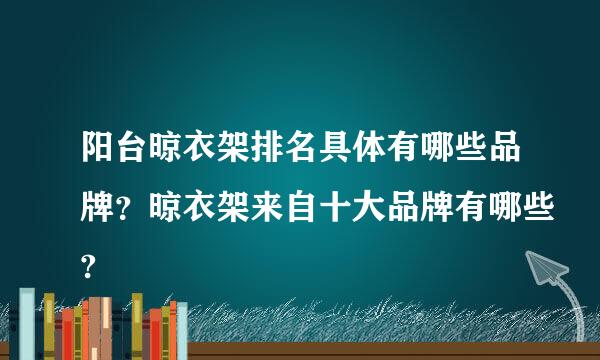 阳台晾衣架排名具体有哪些品牌？晾衣架来自十大品牌有哪些?