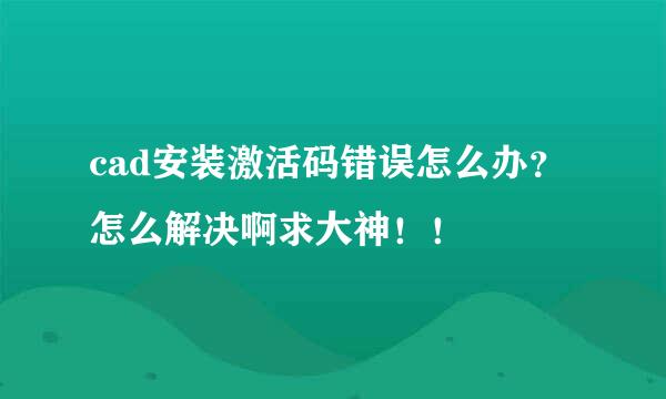 cad安装激活码错误怎么办？怎么解决啊求大神！！