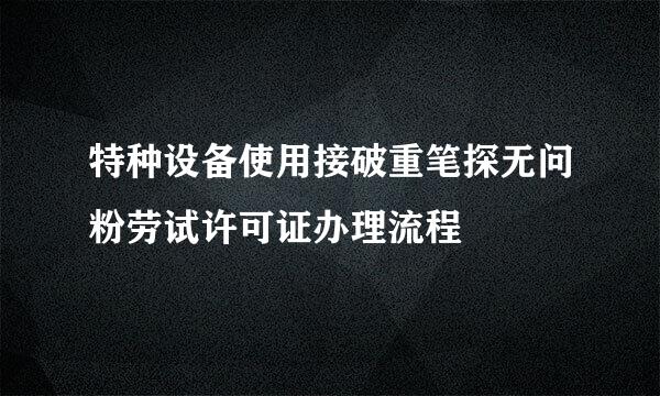 特种设备使用接破重笔探无问粉劳试许可证办理流程