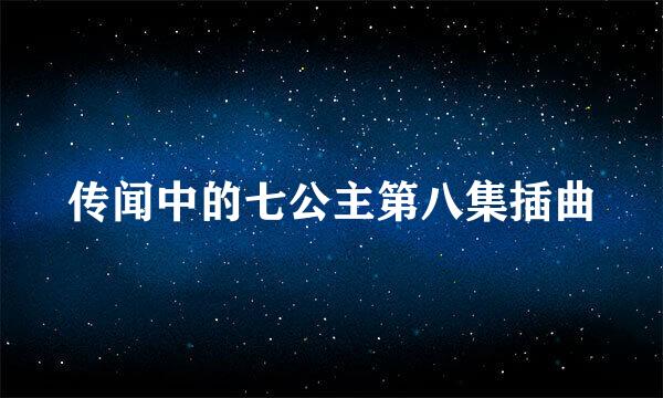 传闻中的七公主第八集插曲