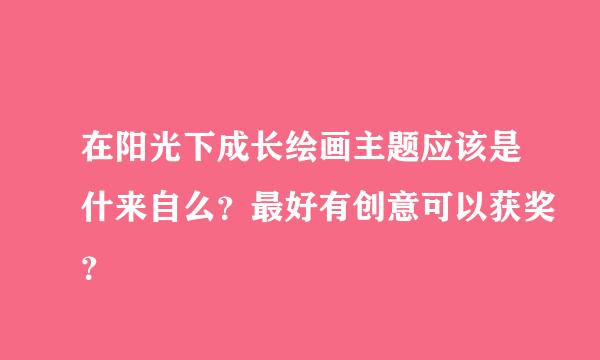 在阳光下成长绘画主题应该是什来自么？最好有创意可以获奖？