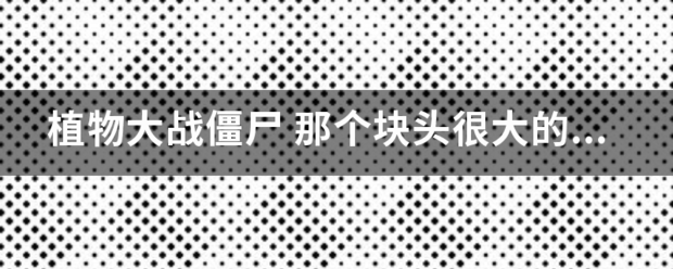 植物大战僵尸 那个块头很大的僵尸叫什么名字 还有这个大块头 和背一个小僵尸的大块头是一类吗