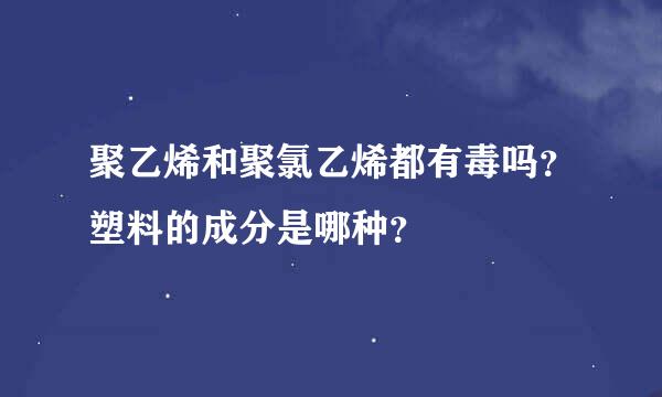 聚乙烯和聚氯乙烯都有毒吗？塑料的成分是哪种？