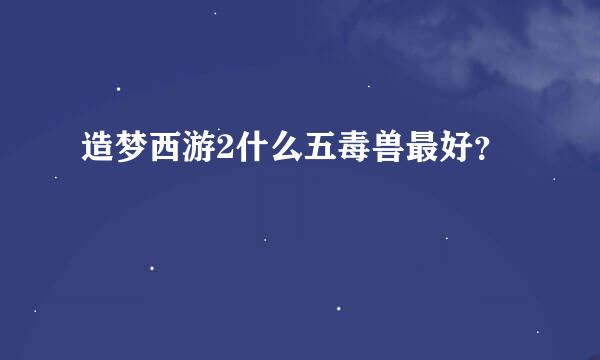 造梦西游2什么五毒兽最好？