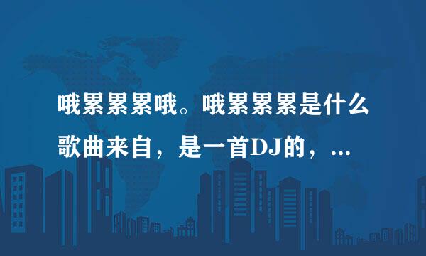 哦累累累哦。哦累累累是什么歌曲来自，是一首DJ的，今年很流行