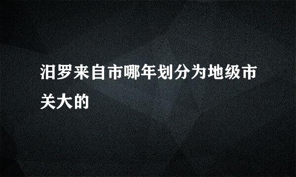 汨罗来自市哪年划分为地级市关大的