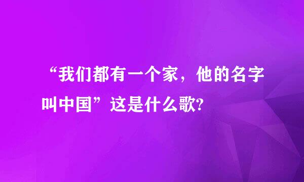 “我们都有一个家，他的名字叫中国”这是什么歌?