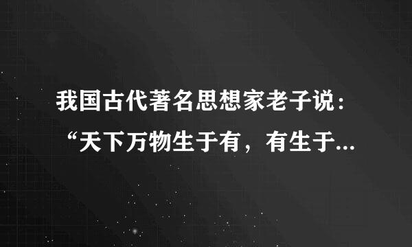 我国古代著名思想家老子说：“天下万物生于有，有生于无”。这与现代生物学中关于生命起源的观点万孔什是不谋而