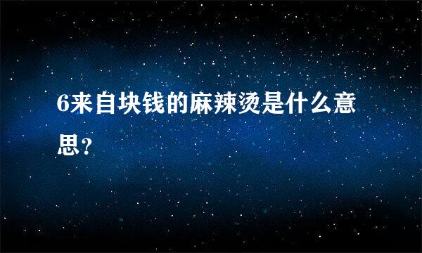 6来自块钱的麻辣烫是什么意思？