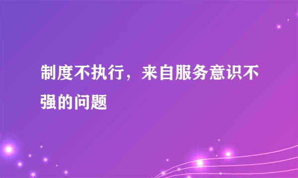 制度不执行，来自服务意识不强的问题