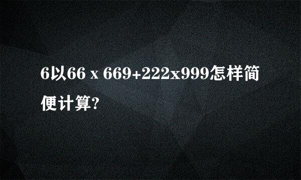 6以66ⅹ669+222x999怎样简便计算?