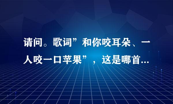 请问。歌词”和你咬耳朵、一人咬一口苹果”，这是哪首歌曲的歌词？？