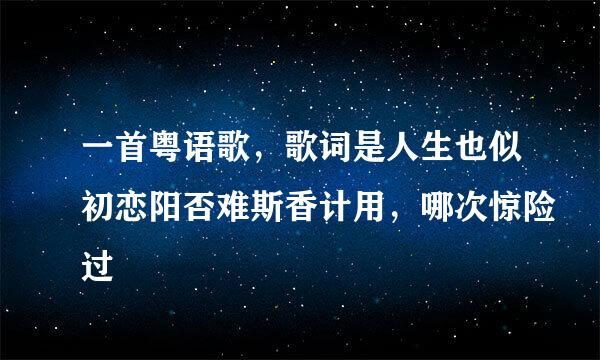 一首粤语歌，歌词是人生也似初恋阳否难斯香计用，哪次惊险过