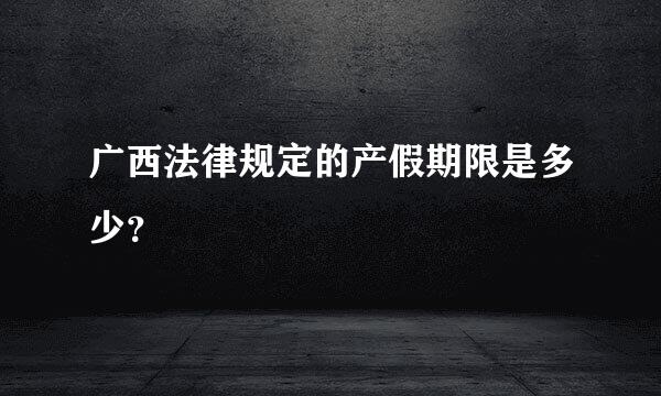 广西法律规定的产假期限是多少？