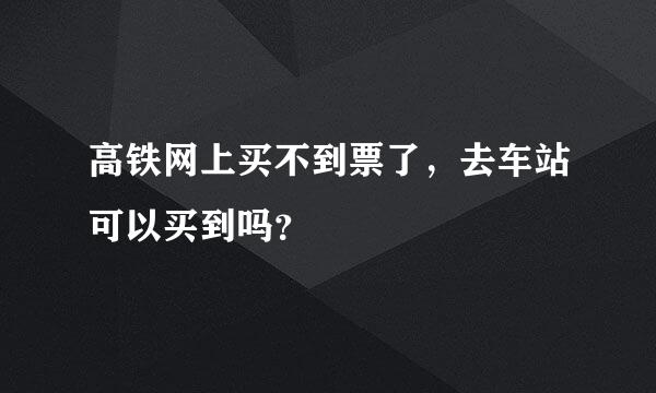 高铁网上买不到票了，去车站可以买到吗？