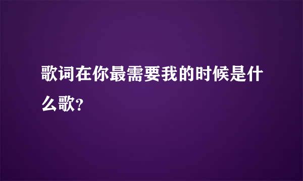 歌词在你最需要我的时候是什么歌？