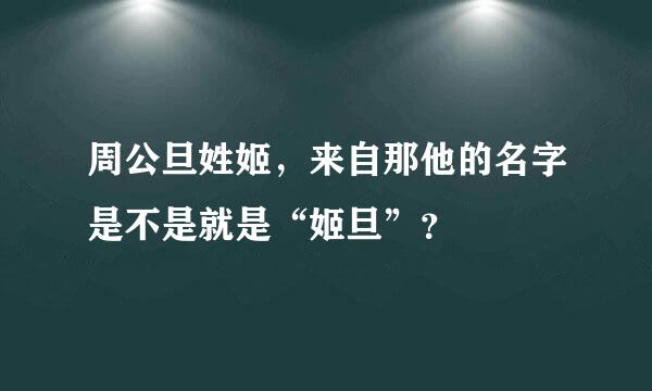 周公旦姓姬，来自那他的名字是不是就是“姬旦”？