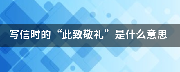 写信时的“此致敬礼”是什么意思